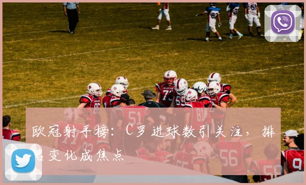 欧冠射手榜：C罗进球数引关注，排名变化成焦点