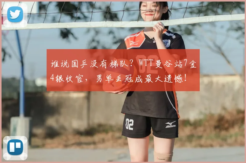 谁说国乒没有梯队？WTT曼谷站7金4银收官，男单丢冠成最大遗憾！