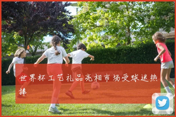 世界杯工艺礼品亮相市场受球迷热捧