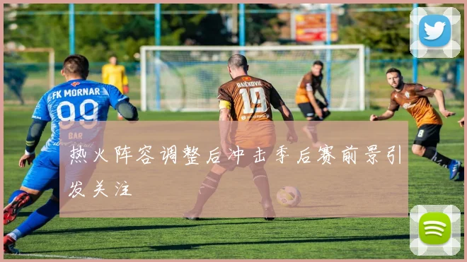 热火阵容调整后冲击季后赛前景引发关注