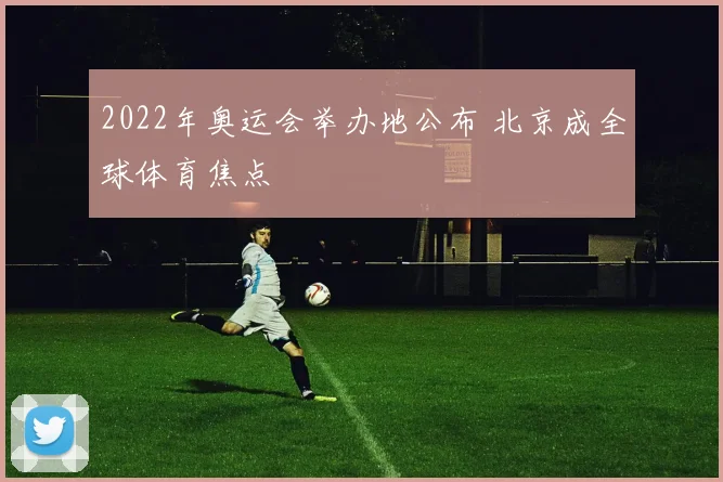 2022年奥运会举办地公布 北京成全球体育焦点