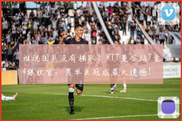 谁说国乒没有梯队？WTT曼谷站7金4银收官，男单丢冠成最大遗憾！