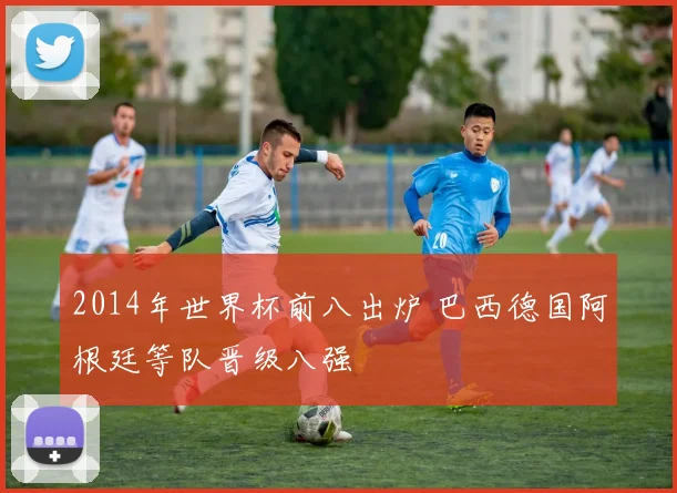 2014年世界杯前八出炉 巴西德国阿根廷等队晋级八强