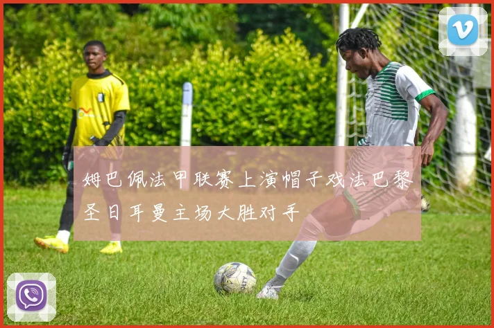 姆巴佩法甲联赛上演帽子戏法巴黎圣日耳曼主场大胜对手