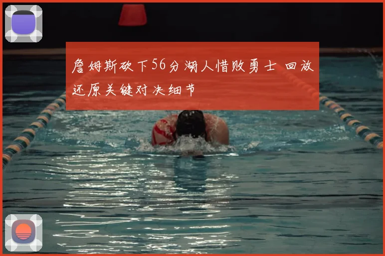 詹姆斯砍下56分湖人惜败勇士 回放还原关键对决细节