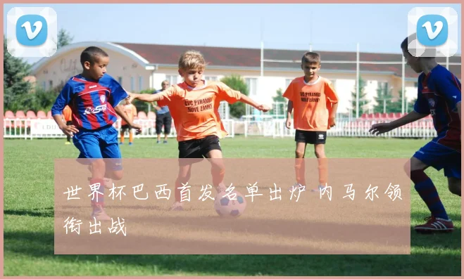 世界杯巴西首发名单出炉 内马尔领衔出战