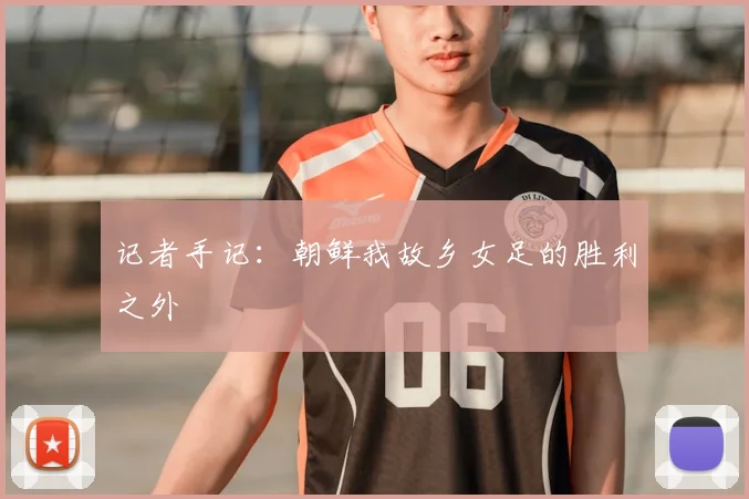 记者手记：朝鲜我故乡女足的胜利之外