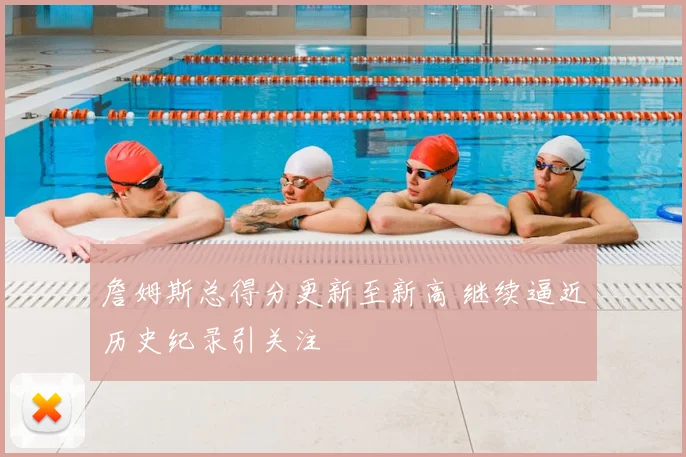 詹姆斯总得分更新至新高 继续逼近历史纪录引关注