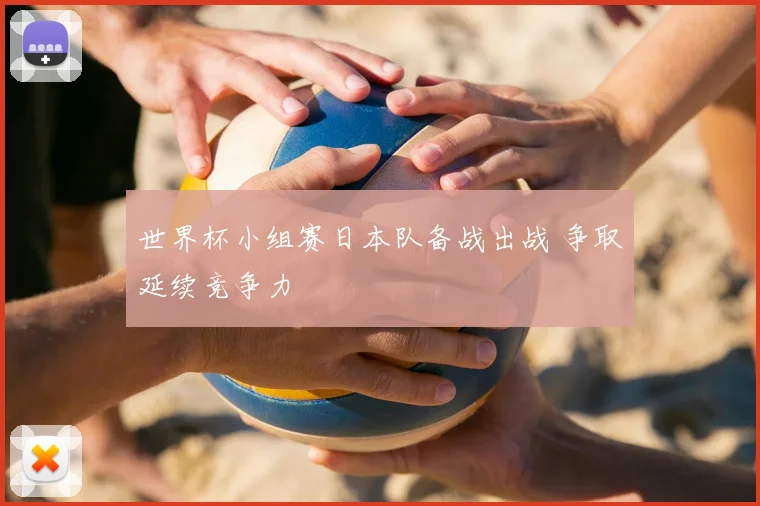 世界杯小组赛日本队备战出战 争取延续竞争力