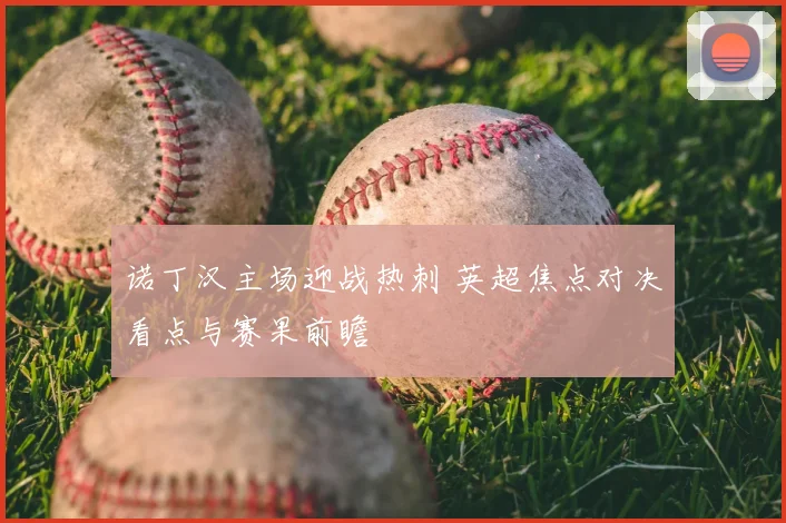 诺丁汉主场迎战热刺 英超焦点对决看点与赛果前瞻