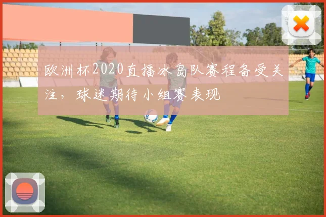 欧洲杯2020直播冰岛队赛程备受关注，球迷期待小组赛表现