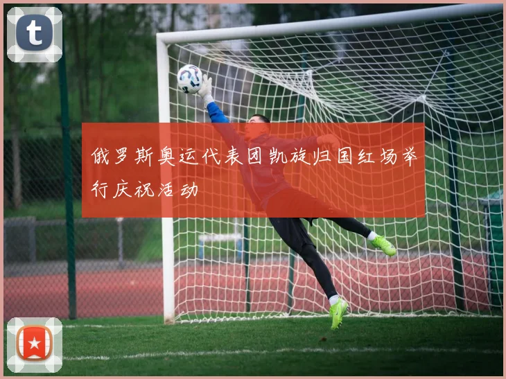 俄罗斯奥运代表团凯旋归国红场举行庆祝活动