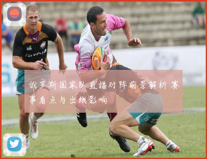 俄罗斯国家队直播对阵前景解析 赛事看点与出线影响