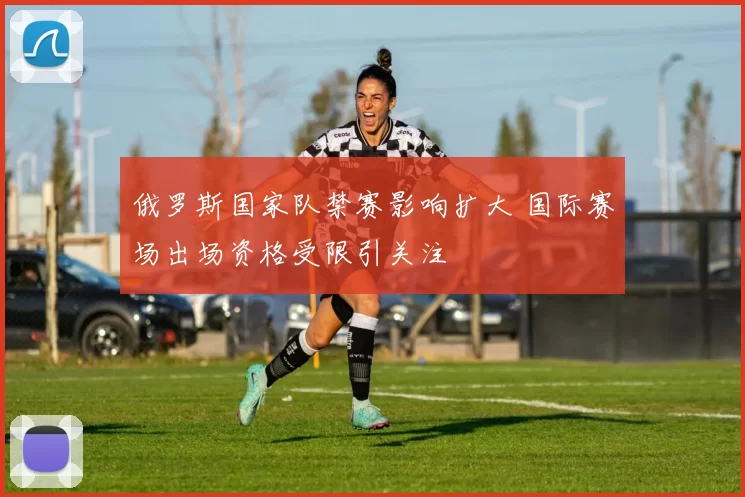俄罗斯国家队禁赛影响扩大 国际赛场出场资格受限引关注
