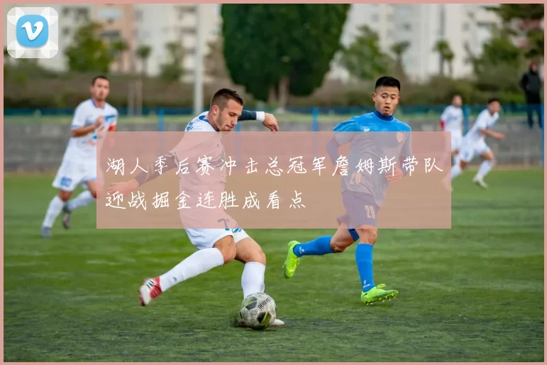 湖人季后赛冲击总冠军詹姆斯带队迎战掘金连胜成看点