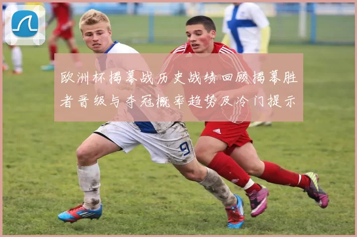 欧洲杯揭幕战历史战绩回顾揭幕胜者晋级与夺冠概率趋势及冷门提示