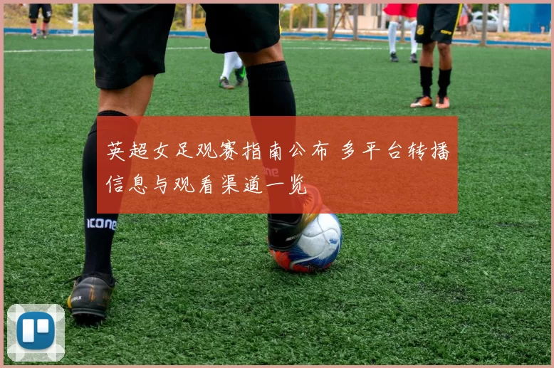 英超女足观赛指南公布 多平台转播信息与观看渠道一览