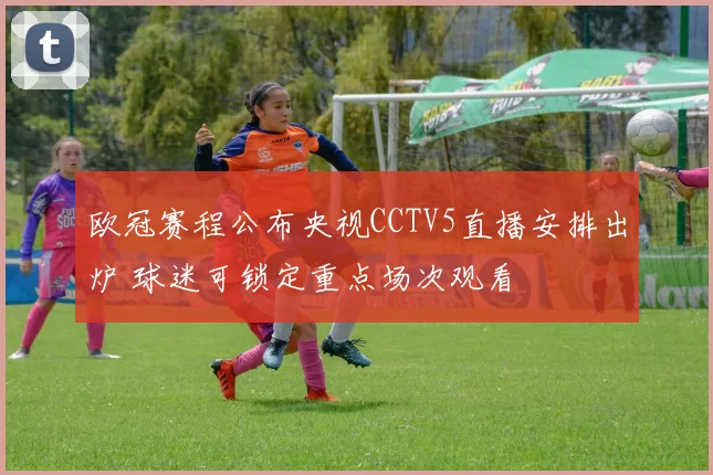 欧冠赛程公布央视CCTV5直播安排出炉 球迷可锁定重点场次观看