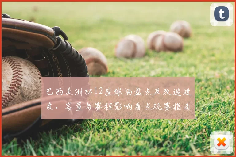 巴西美洲杯12座球场盘点及改造进度、容量与赛程影响看点观赛指南