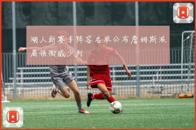 湖人新赛季阵容名单公布詹姆斯浓眉领衔威少列