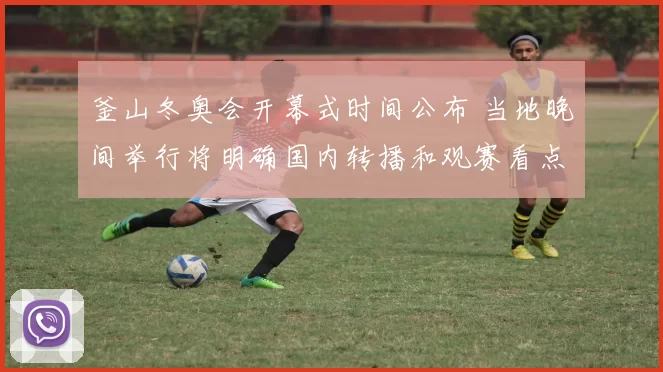 釜山冬奥会开幕式时间公布 当地晚间举行将明确国内转播和观赛看点