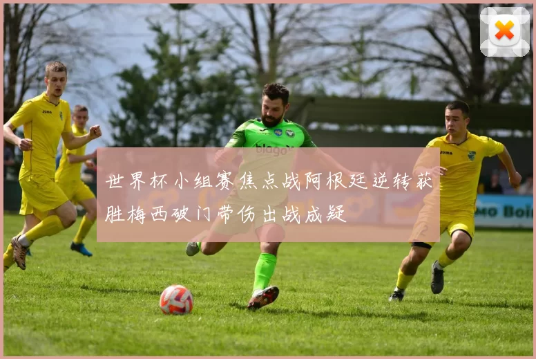 世界杯小组赛焦点战阿根廷逆转获胜梅西破门带伤出战成疑