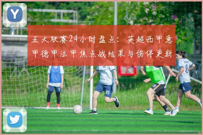 五大联赛24小时盘点：英超西甲意甲德甲法甲焦点战结果与伤停更新