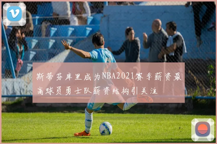 斯蒂芬库里成为NBA2021赛季薪资最高球员勇士队薪资结构引关注