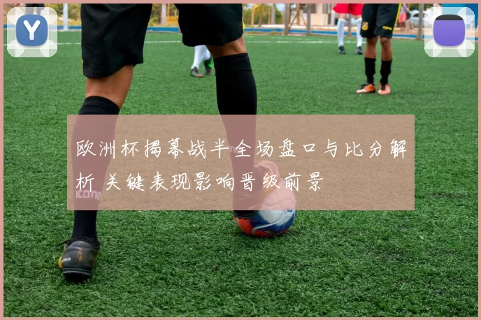 欧洲杯揭幕战半全场盘口与比分解析 关键表现影响晋级前景