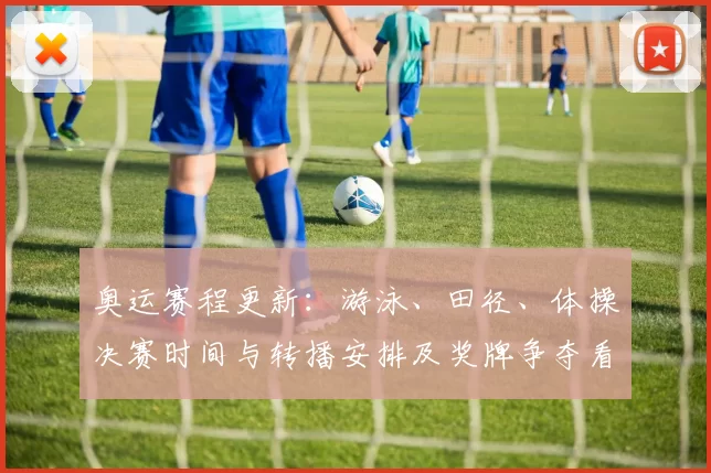 奥运赛程更新：游泳、田径、体操决赛时间与转播安排及奖牌争夺看点