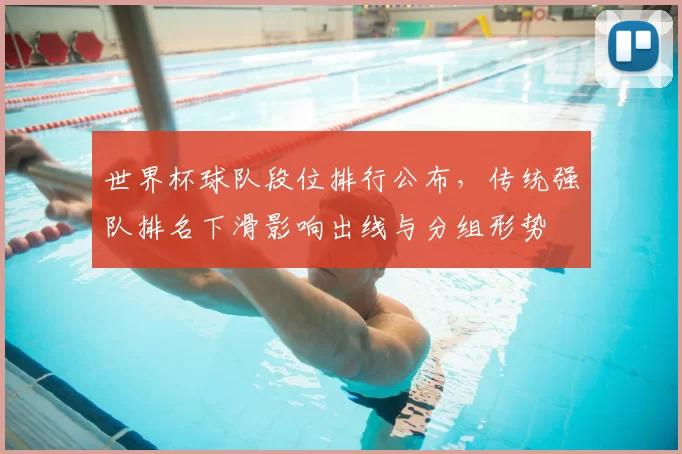 世界杯球队段位排行公布，传统强队排名下滑影响出线与分组形势