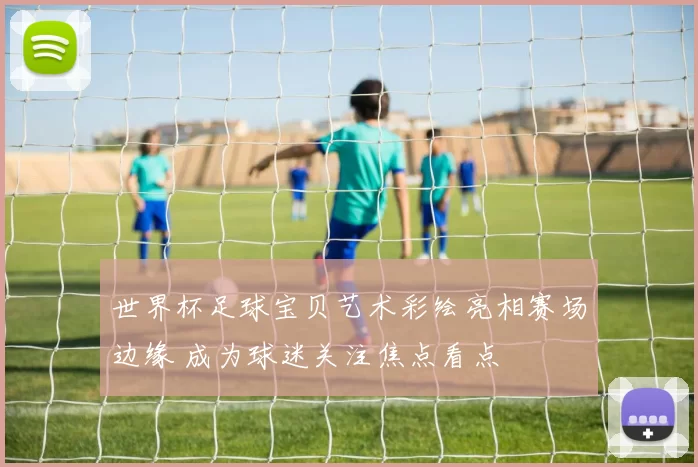 世界杯足球宝贝艺术彩绘亮相赛场边缘 成为球迷关注焦点看点