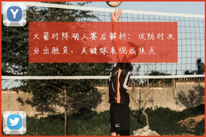 火箭对阵湖人赛后解析：攻防对决分出胜负，关键球表现成焦点