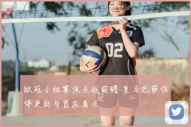 欧冠小组赛焦点战前瞻 皇马巴萨伤停更新与首发看点