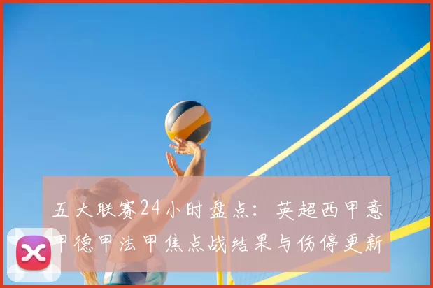 五大联赛24小时盘点：英超西甲意甲德甲法甲焦点战结果与伤停更新
