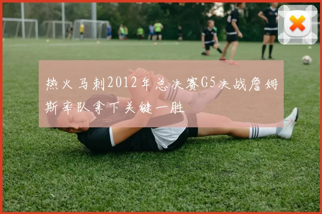 热火马刺2012年总决赛G5决战詹姆斯率队拿下关键一胜