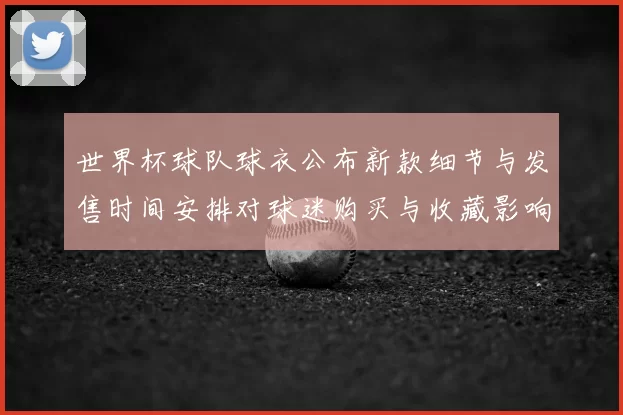 世界杯球队球衣公布新款细节与发售时间安排对球迷购买与收藏影响