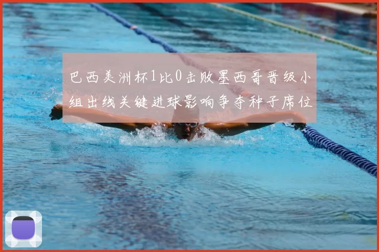 巴西美洲杯1比0击败墨西哥晋级小组出线关键进球影响争夺种子席位