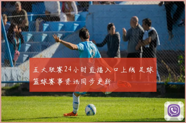 五大联赛24小时直播入口上线 足球篮球赛事资讯同步更新