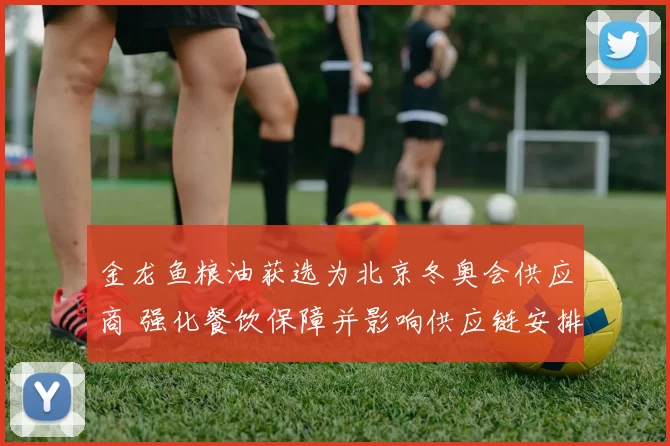金龙鱼粮油获选为北京冬奥会供应商 强化餐饮保障并影响供应链安排