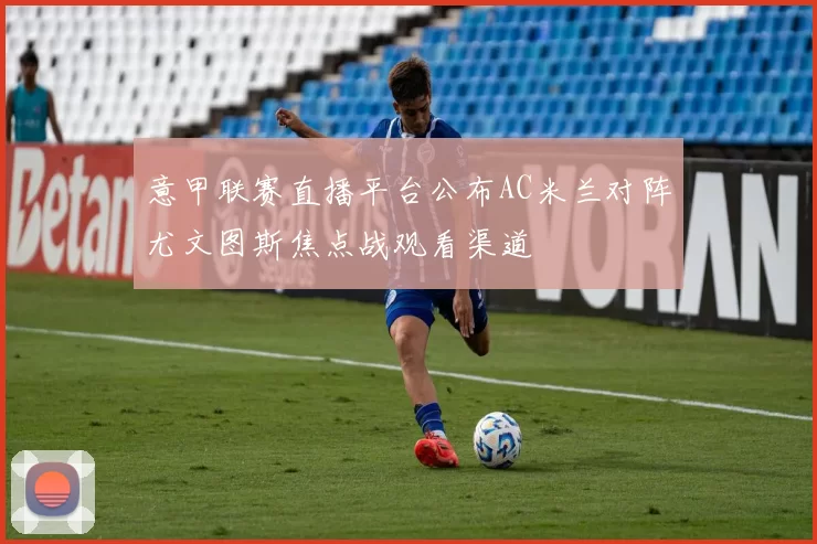 意甲联赛直播平台公布AC米兰对阵尤文图斯焦点战观看渠道