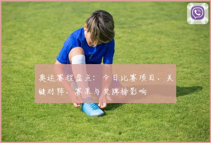 奥运赛程盘点：今日比赛项目、关键对阵、赛果与奖牌榜影响