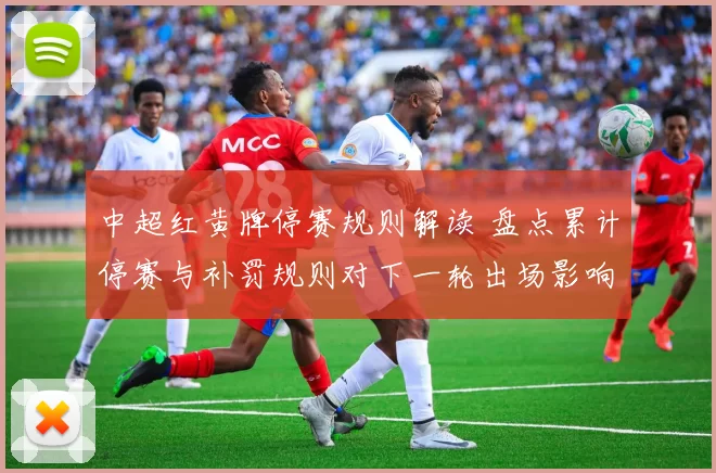 中超红黄牌停赛规则解读 盘点累计停赛与补罚规则对下一轮出场影响