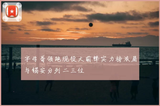 字母哥领跑现役大前锋实力榜浓眉与锡安分列二三位