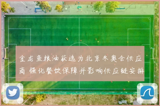 金龙鱼粮油获选为北京冬奥会供应商 强化餐饮保障并影响供应链安排