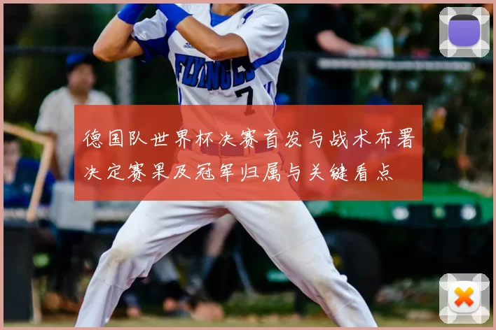 德国队世界杯决赛首发与战术布署决定赛果及冠军归属与关键看点