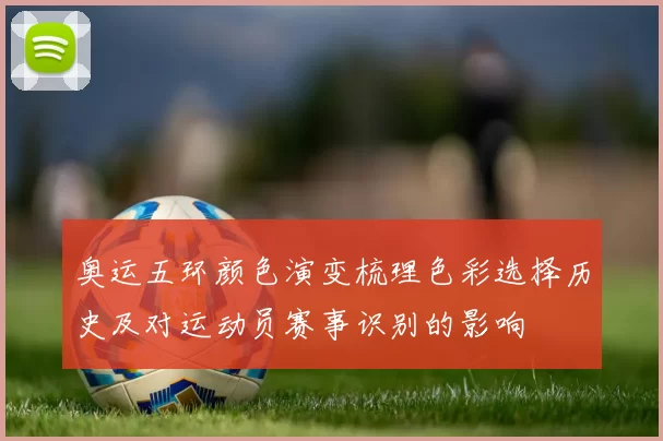 奥运五环颜色演变梳理色彩选择历史及对运动员赛事识别的影响