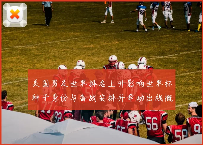 美国男足世界排名上升影响世界杯种子身份与备战安排并牵动出线概率
