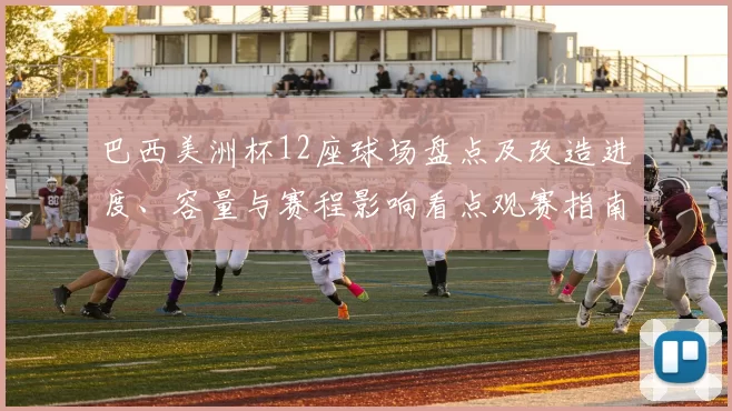 巴西美洲杯12座球场盘点及改造进度、容量与赛程影响看点观赛指南