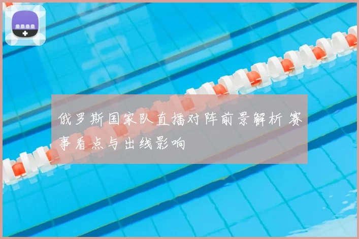 俄罗斯国家队直播对阵前景解析 赛事看点与出线影响